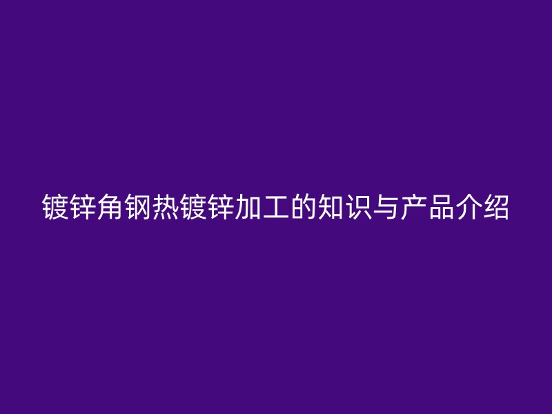 镀锌角钢热镀锌加工的知识与产品介绍