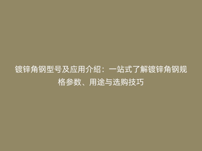 镀锌角钢型号及应用介绍：一站式了解镀锌角钢规格参数、用途与选购技巧