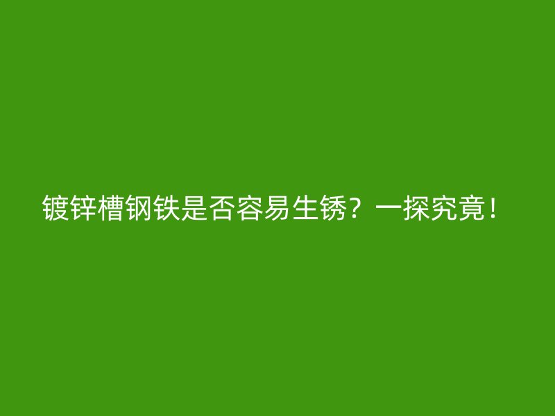 镀锌槽钢铁是否容易生锈?一探究竟!