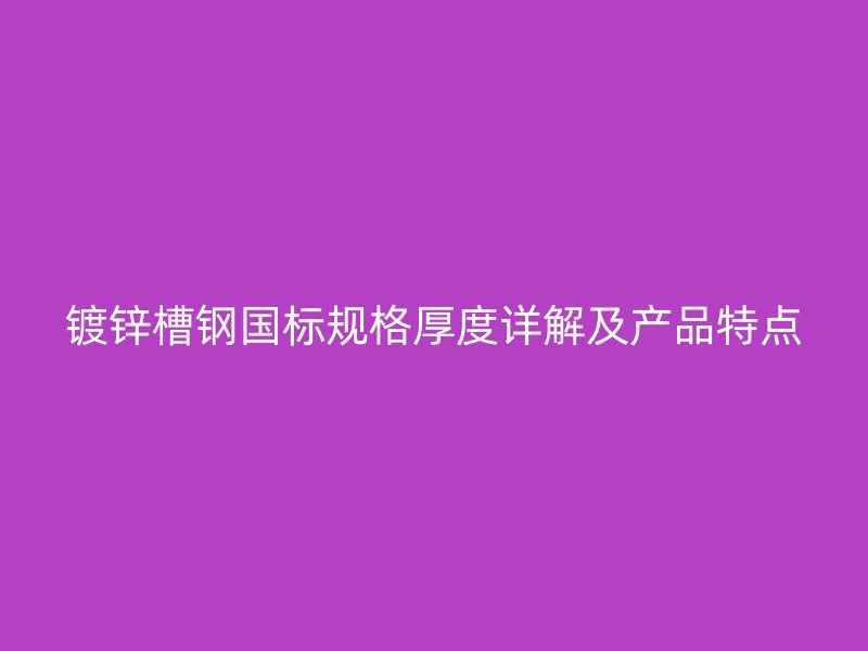 镀锌槽钢国标规格厚度详解及产品特点
