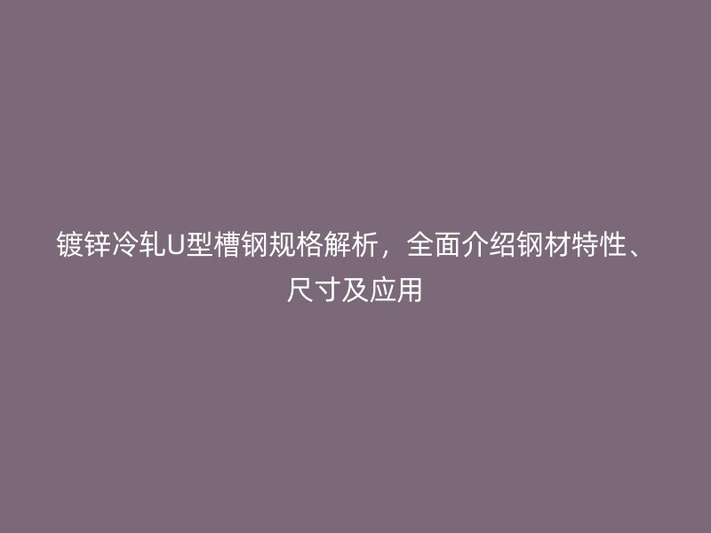 镀锌冷轧U型槽钢规格解析，全面介绍钢材特性、尺寸及应用