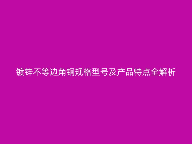 镀锌不等边角钢规格型号及产品特点全解析