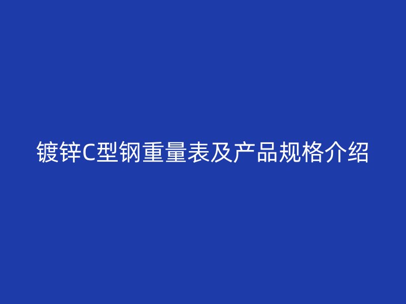 镀锌C型钢重量表及产品规格介绍