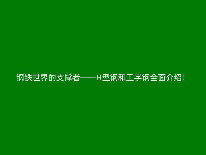 钢铁世界的支撑者——H型钢和工字钢全面介绍!