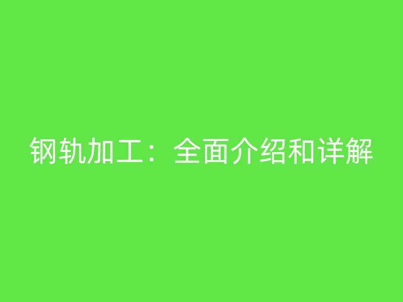 钢轨加工:全面介绍和详解