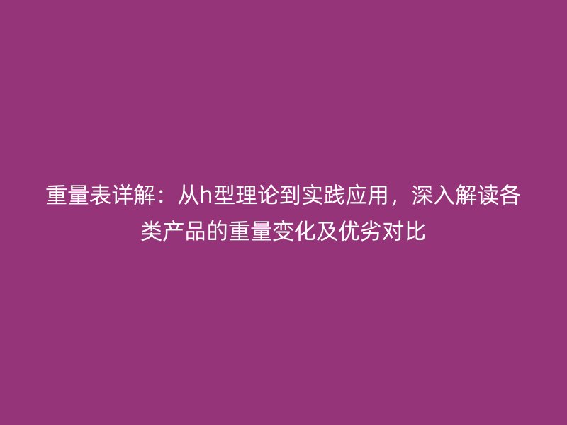 重量表详解：从h型理论到实践应用，深入解读各类产品的重量变化及优劣对比