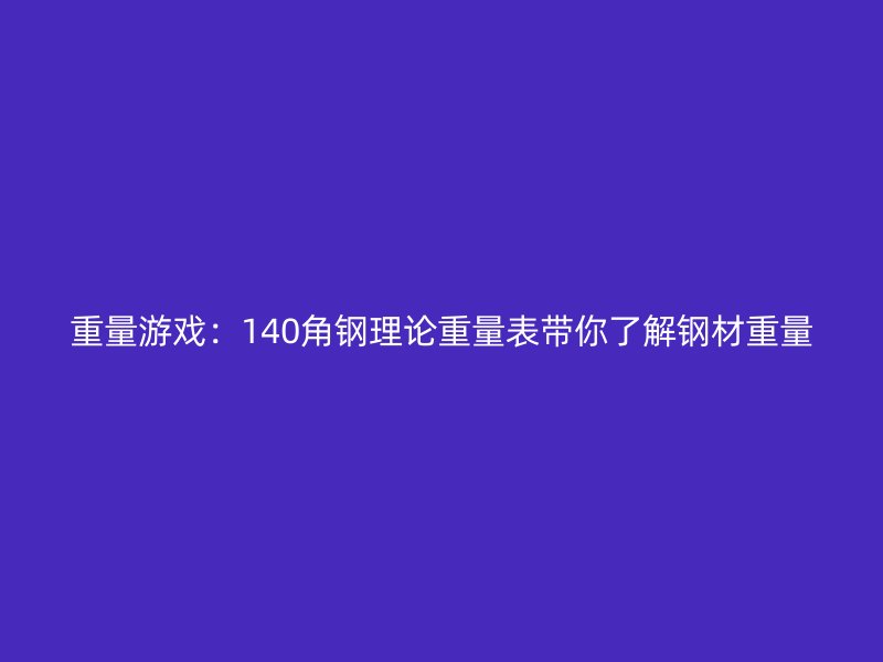 重量游戏：140角钢理论重量表带你了解钢材重量