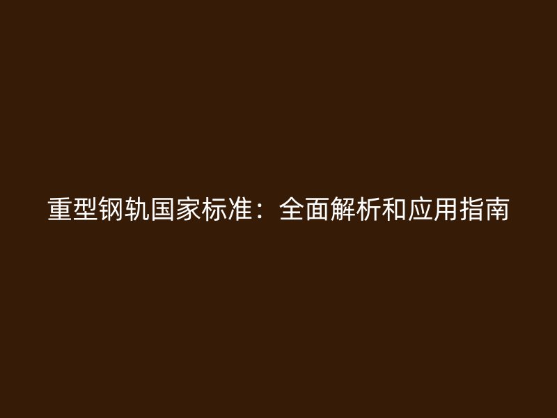 重型钢轨国家标准：全面解析和应用指南