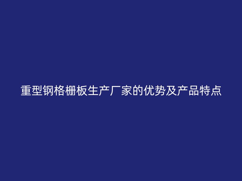 重型钢格栅板生产厂家的优势及产品特点