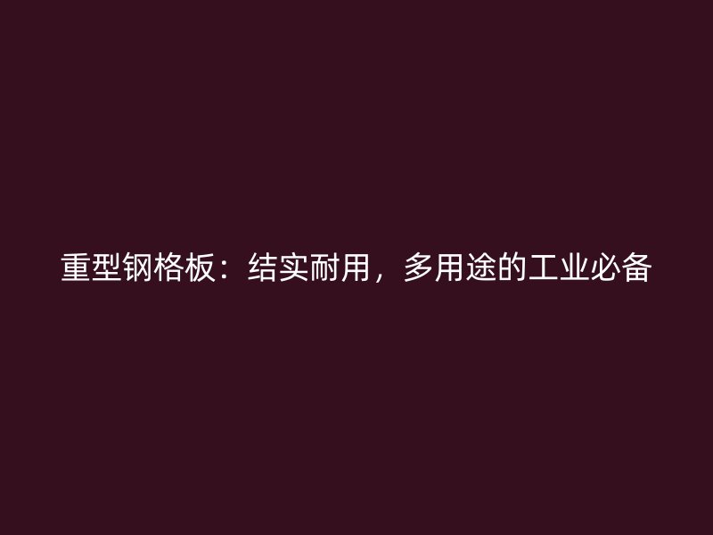 重型钢格板:结实耐用,多用途的工业必备