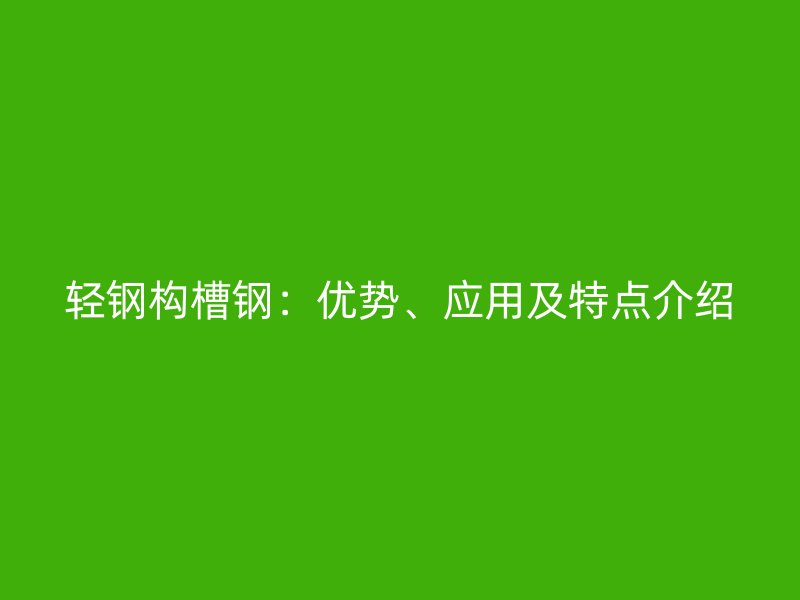 轻钢构槽钢:优势、应用及特点介绍