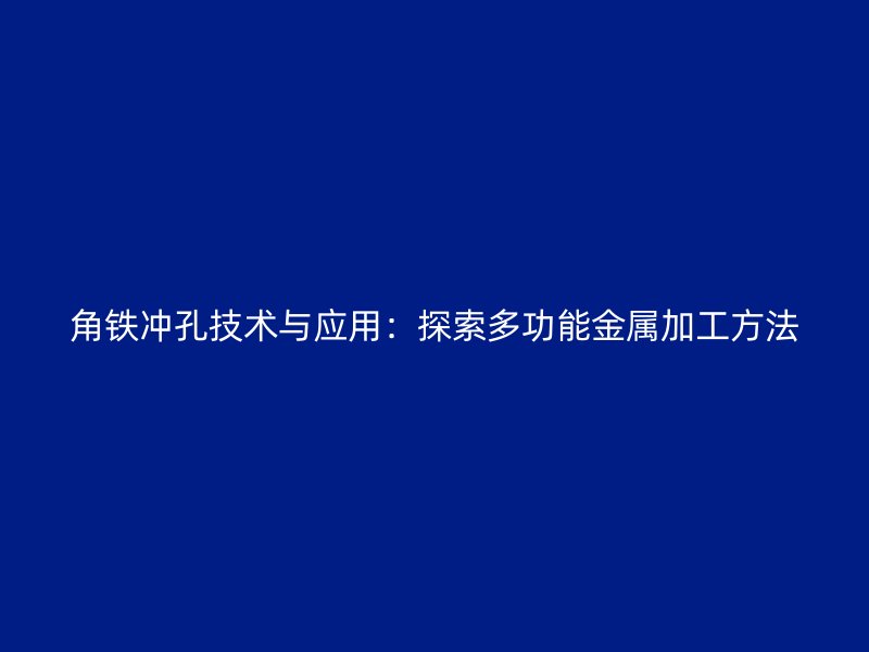 角铁冲孔技术与应用：探索多功能金属加工方法