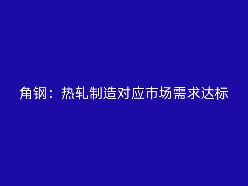 角钢:热轧制造对应市场需求达标