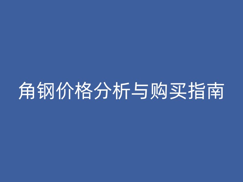 角钢价格分析与购买指南