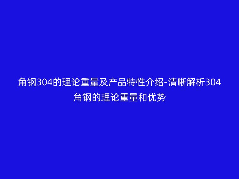角钢304的理论重量及产品特性介绍-清晰解析304角钢的理论重量和优势