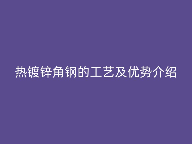 热镀锌角钢的工艺及优势介绍