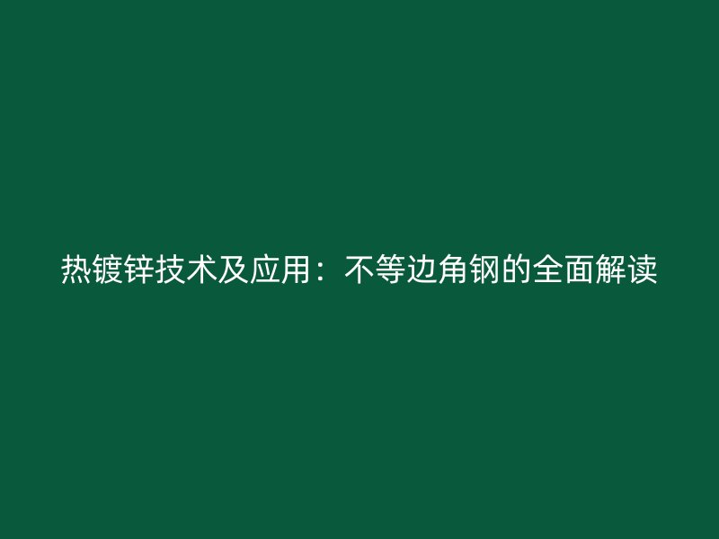 热镀锌技术及应用：不等边角钢的全面解读