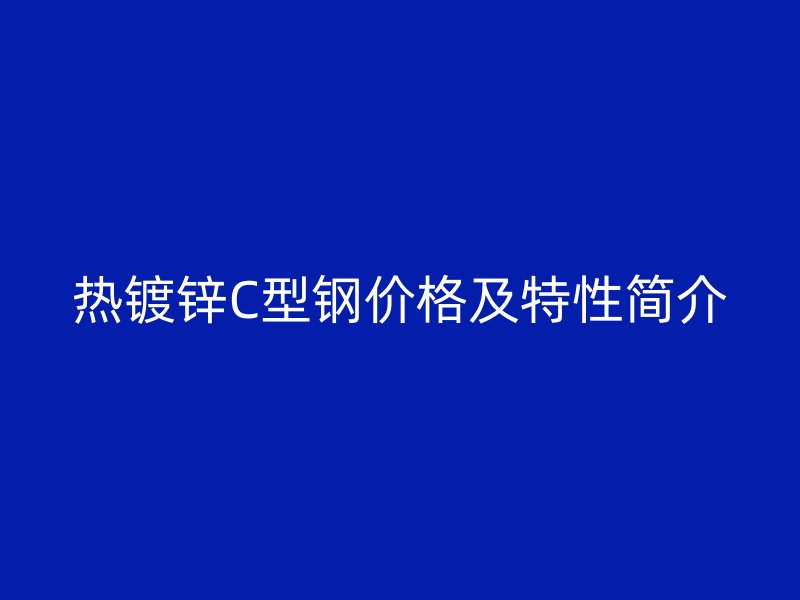 热镀锌C型钢价格及特性简介