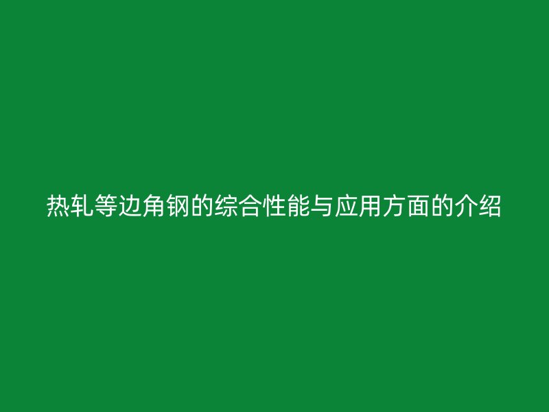 热轧等边角钢的综合性能与应用方面的介绍