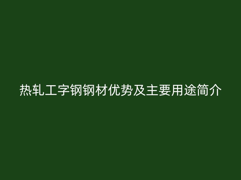热轧工字钢钢材优势及主要用途简介