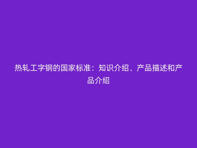 热轧工字钢的国家标准:知识介绍、产品描述和产品介绍
