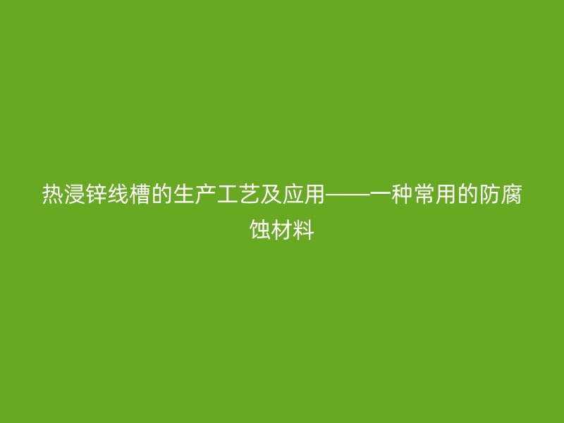 热浸锌线槽的生产工艺及应用——一种常用的防腐蚀材料