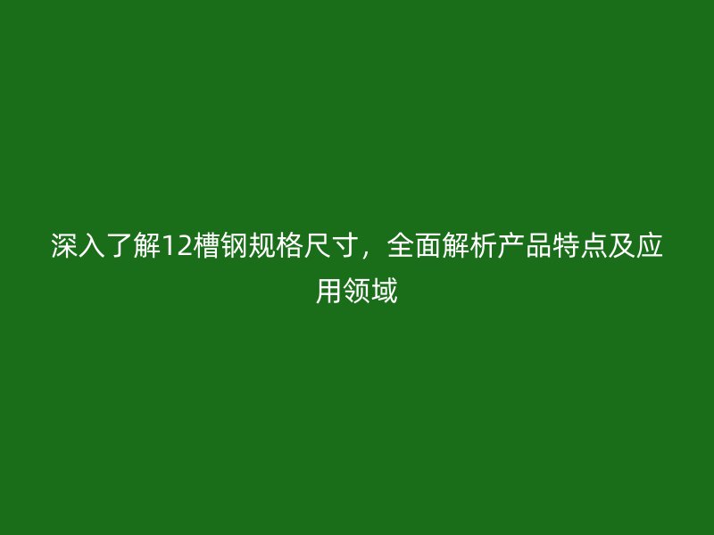 深入了解12槽钢规格尺寸,全面解析产品特点及应用领域