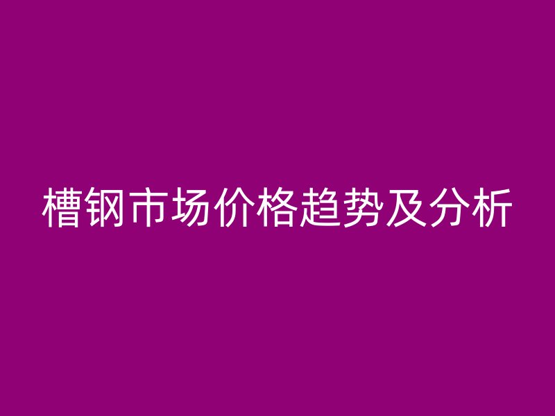 槽钢市场价格趋势及分析