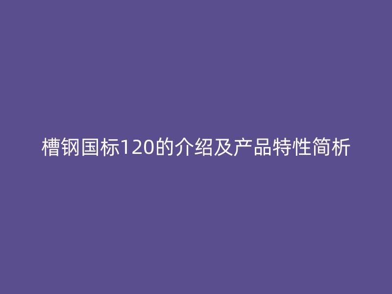 槽钢国标120的介绍及产品特性简析