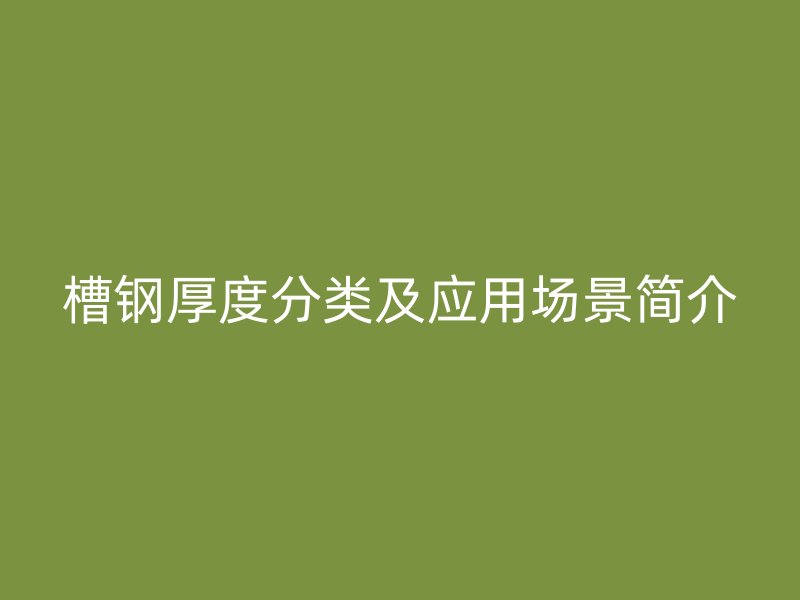 槽钢厚度分类及应用场景简介