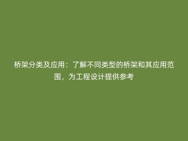 桥架分类及应用:了解不同类型的桥架和其应用范围,为工程设计提供参考
