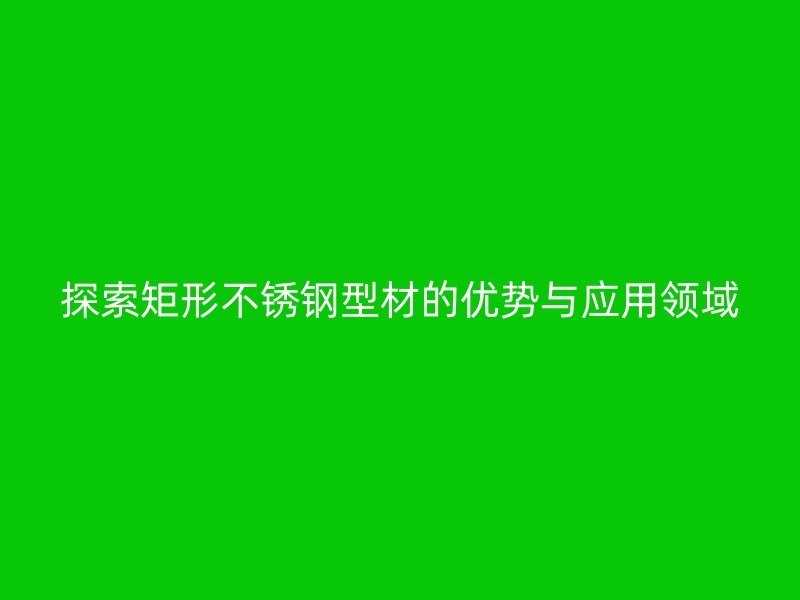 探索矩形不锈钢型材的优势与应用领域