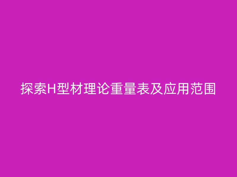 探索H型材理论重量表及应用范围