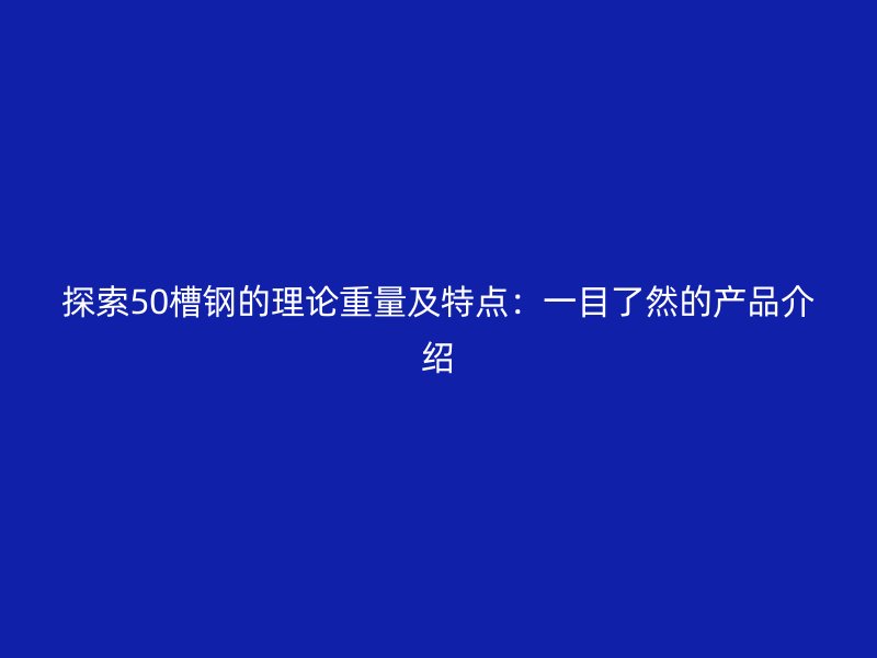 探索50槽钢的理论重量及特点：一目了然的产品介绍