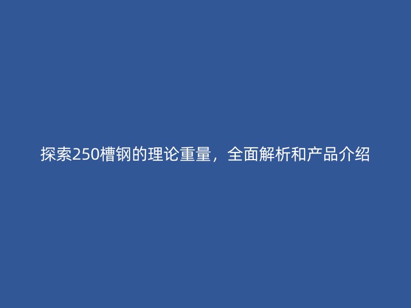 探索250槽钢的理论重量,全面解析和产品介绍