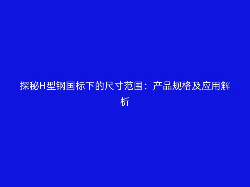 探秘H型钢国标下的尺寸范围:产品规格及应用解析