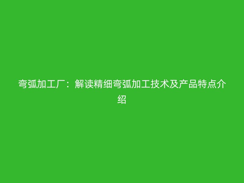 弯弧加工厂:解读精细弯弧加工技术及产品特点介绍