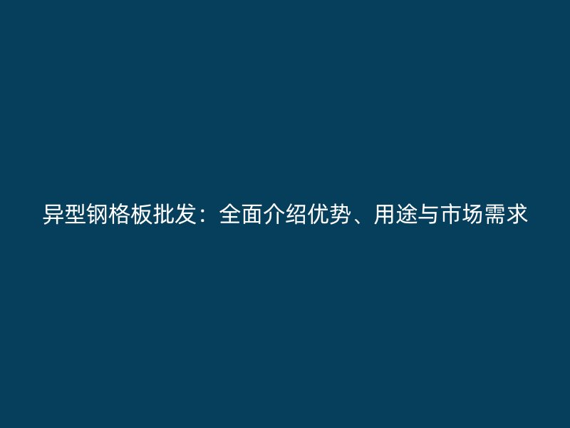 异型钢格板批发:全面介绍优势、用途与市场需求