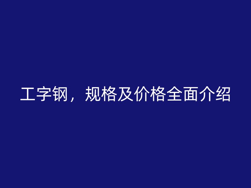 工字钢,规格及价格全面介绍