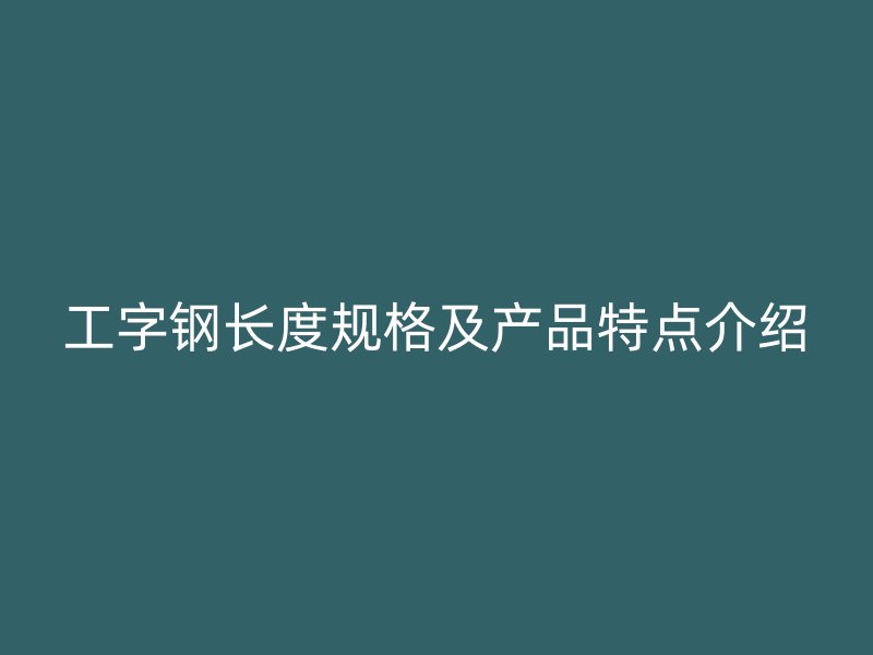 工字钢长度规格及产品特点介绍