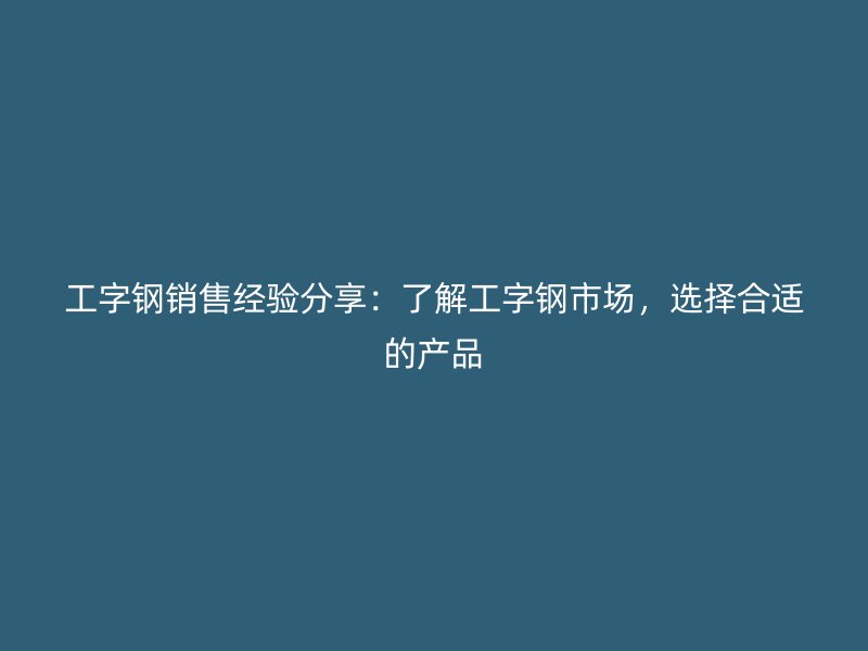 工字钢销售经验分享:了解工字钢市场,选择合适的产品