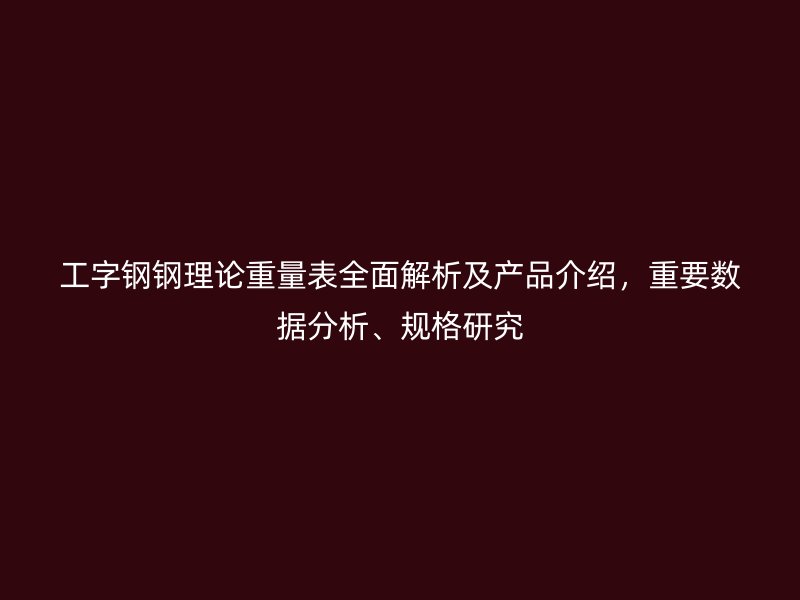 工字钢钢理论重量表全面解析及产品介绍，重要数据分析、规格研究