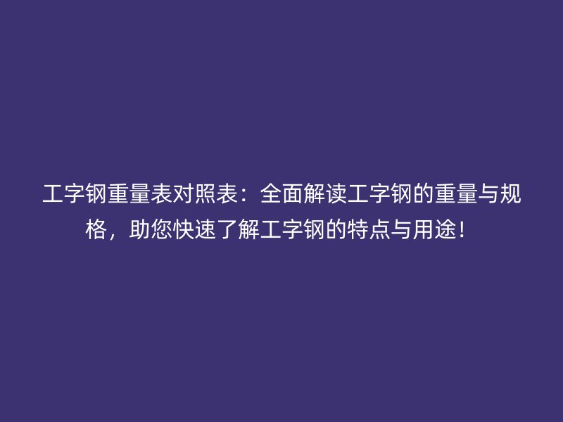 工字钢重量表对照表:全面解读工字钢的重量与规格,助您快速了解工字钢的特点与用途!