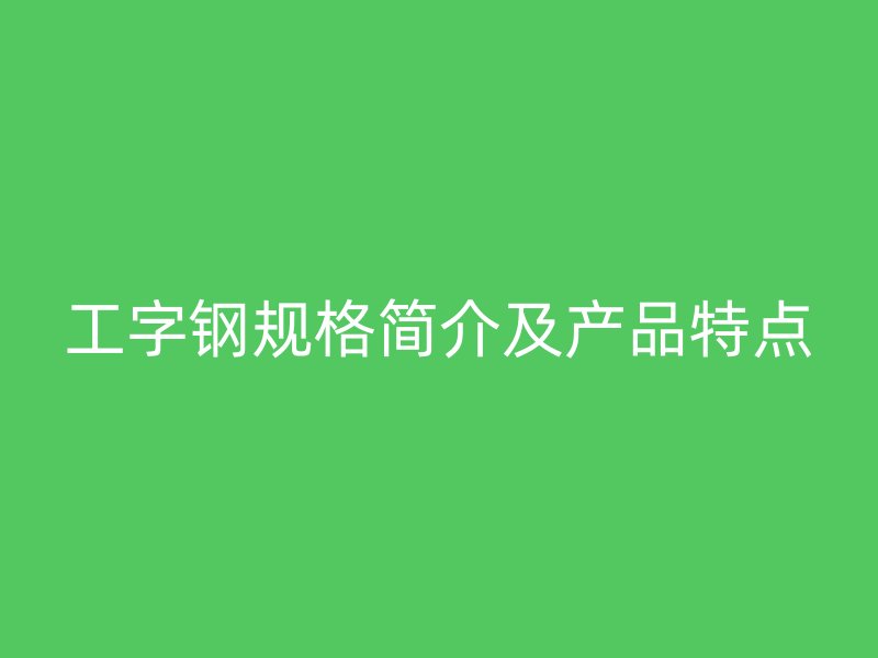 工字钢规格简介及产品特点