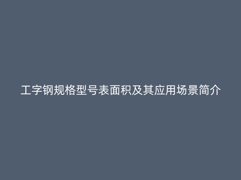工字钢规格型号表面积及其应用场景简介
