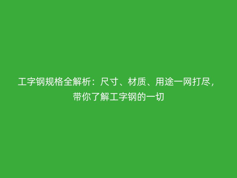 工字钢规格全解析:尺寸、材质、用途一网打尽,带你了解工字钢的一切