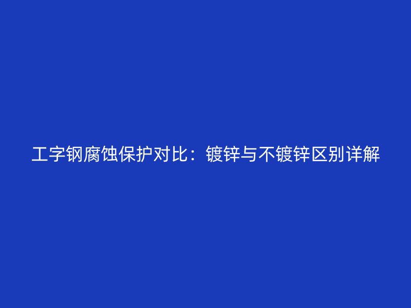 工字钢腐蚀保护对比:镀锌与不镀锌区别详解