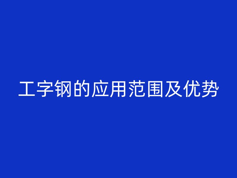 工字钢的应用范围及优势