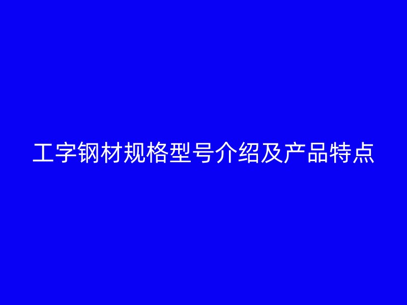 工字钢材规格型号介绍及产品特点