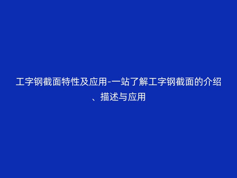 工字钢截面特性及应用-一站了解工字钢截面的介绍、描述与应用